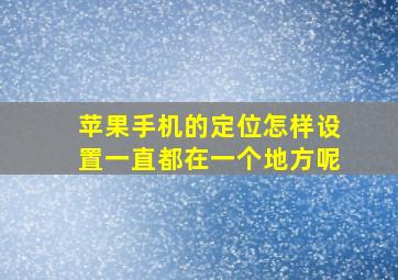 苹果手机的定位怎样设置一直都在一个地方呢