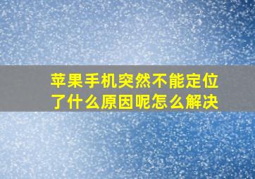 苹果手机突然不能定位了什么原因呢怎么解决