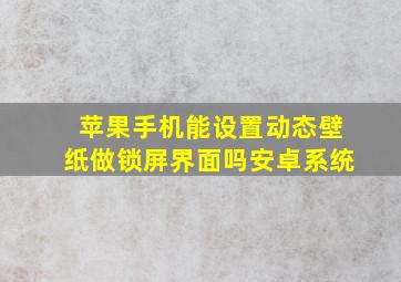 苹果手机能设置动态壁纸做锁屏界面吗安卓系统