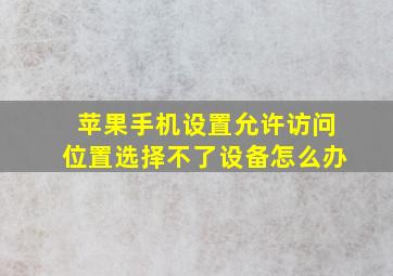 苹果手机设置允许访问位置选择不了设备怎么办