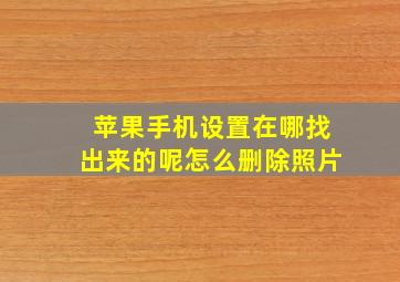 苹果手机设置在哪找出来的呢怎么删除照片