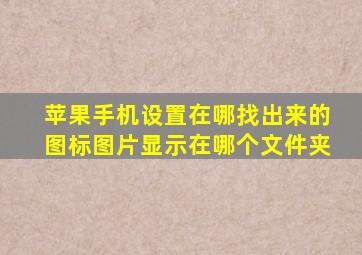 苹果手机设置在哪找出来的图标图片显示在哪个文件夹