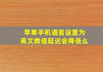 苹果手机语言设置为英文微信延迟会降低么