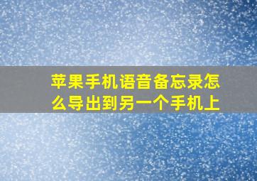 苹果手机语音备忘录怎么导出到另一个手机上