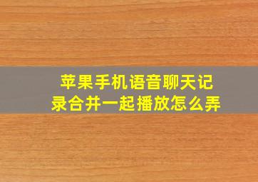 苹果手机语音聊天记录合并一起播放怎么弄