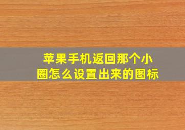 苹果手机返回那个小圈怎么设置出来的图标