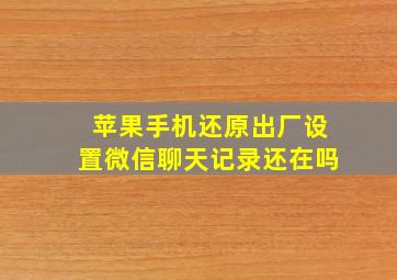 苹果手机还原出厂设置微信聊天记录还在吗