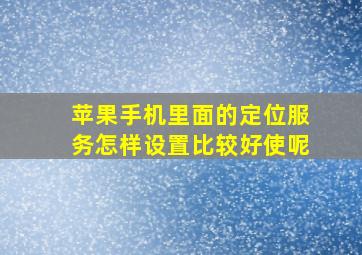 苹果手机里面的定位服务怎样设置比较好使呢