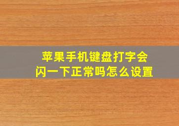 苹果手机键盘打字会闪一下正常吗怎么设置