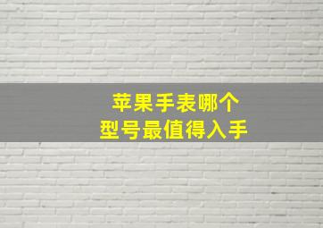 苹果手表哪个型号最值得入手