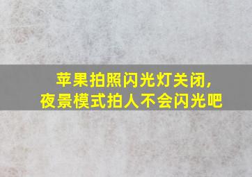 苹果拍照闪光灯关闭,夜景模式拍人不会闪光吧