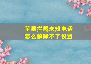 苹果拦截未知电话怎么解除不了设置