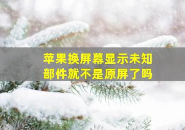 苹果换屏幕显示未知部件就不是原屏了吗