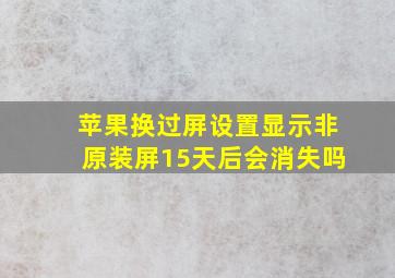 苹果换过屏设置显示非原装屏15天后会消失吗