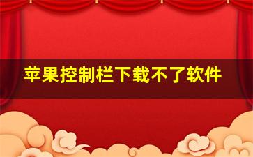 苹果控制栏下载不了软件