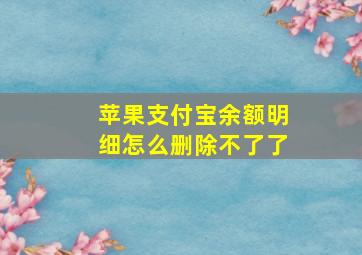 苹果支付宝余额明细怎么删除不了了