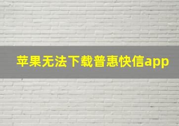 苹果无法下载普惠快信app