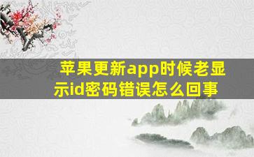 苹果更新app时候老显示id密码错误怎么回事