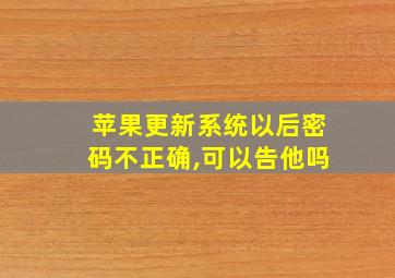 苹果更新系统以后密码不正确,可以告他吗