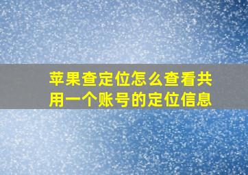 苹果查定位怎么查看共用一个账号的定位信息