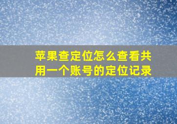 苹果查定位怎么查看共用一个账号的定位记录