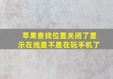 苹果查找位置关闭了显示在线是不是在玩手机了