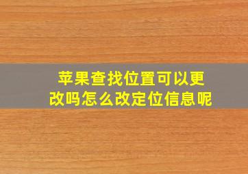 苹果查找位置可以更改吗怎么改定位信息呢