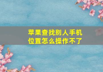 苹果查找别人手机位置怎么操作不了