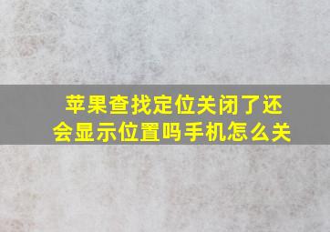 苹果查找定位关闭了还会显示位置吗手机怎么关