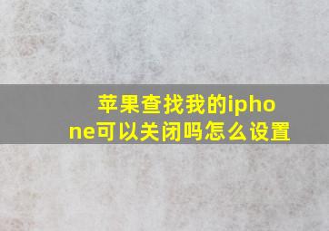 苹果查找我的iphone可以关闭吗怎么设置