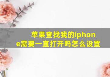 苹果查找我的iphone需要一直打开吗怎么设置