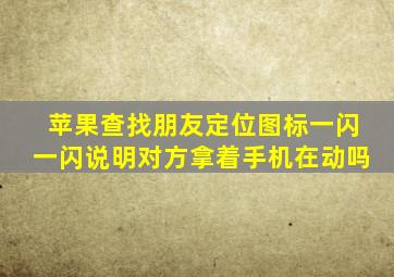 苹果查找朋友定位图标一闪一闪说明对方拿着手机在动吗