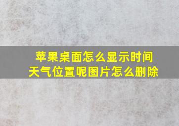 苹果桌面怎么显示时间天气位置呢图片怎么删除