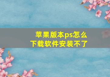 苹果版本ps怎么下载软件安装不了