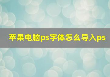 苹果电脑ps字体怎么导入ps