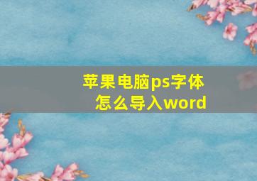 苹果电脑ps字体怎么导入word