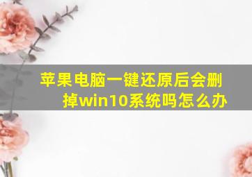 苹果电脑一键还原后会删掉win10系统吗怎么办