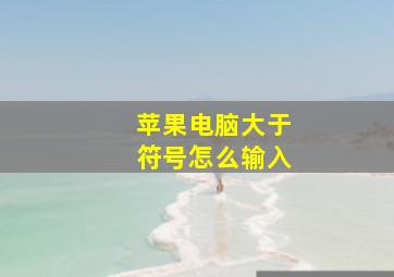 苹果电脑大于符号怎么输入