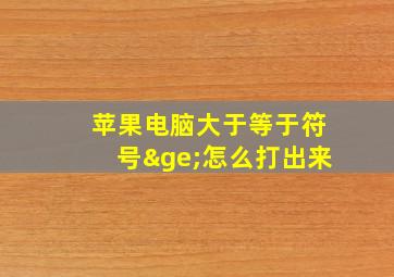 苹果电脑大于等于符号≥怎么打出来