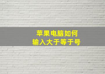 苹果电脑如何输入大于等于号