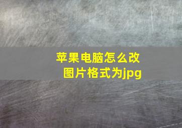 苹果电脑怎么改图片格式为jpg