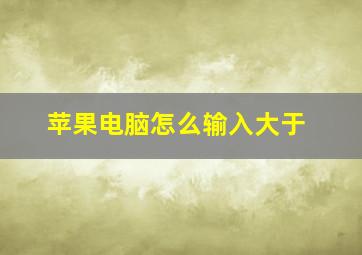 苹果电脑怎么输入大于