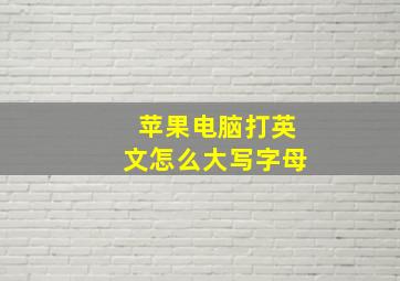 苹果电脑打英文怎么大写字母