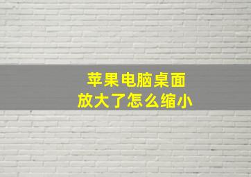 苹果电脑桌面放大了怎么缩小