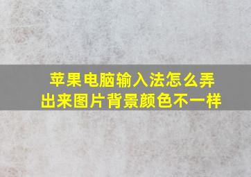 苹果电脑输入法怎么弄出来图片背景颜色不一样