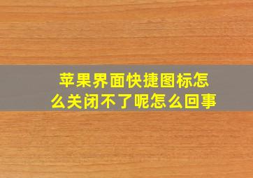 苹果界面快捷图标怎么关闭不了呢怎么回事