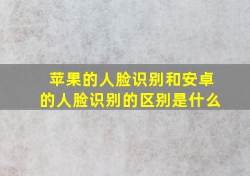 苹果的人脸识别和安卓的人脸识别的区别是什么