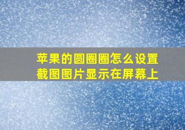 苹果的圆圈圈怎么设置截图图片显示在屏幕上