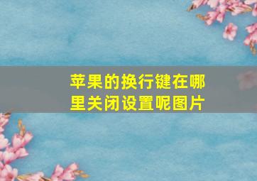 苹果的换行键在哪里关闭设置呢图片