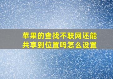 苹果的查找不联网还能共享到位置吗怎么设置